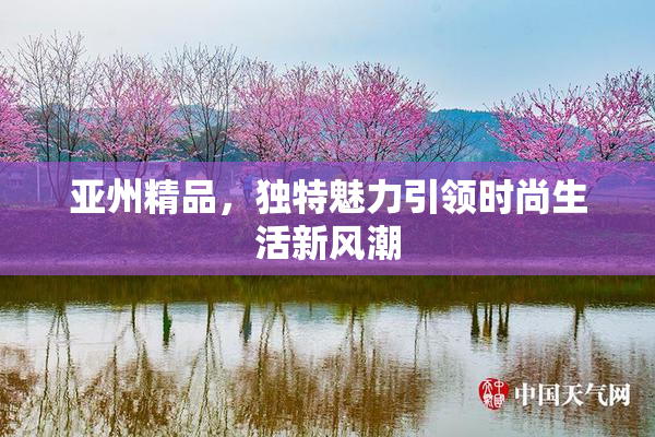 亚州精品，独特魅力引领时尚生活新风潮