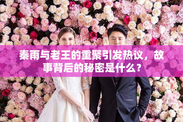 秦雨与老王的重聚引发热议，故事背后的秘密是什么？