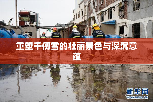重塑千仞雪的壮丽景色与深沉意蕴