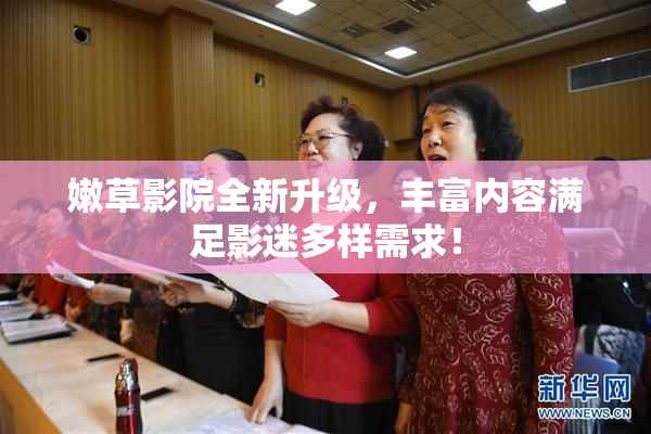 嫩草影院全新升级，丰富内容满足影迷多样需求！