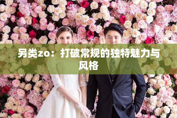 另类zo：打破常规的独特魅力与风格