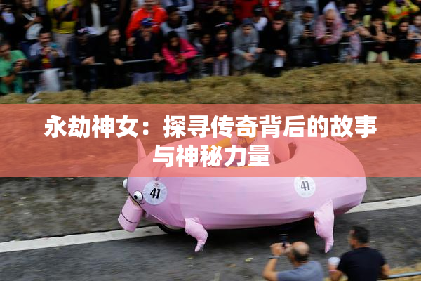 永劫神女：探寻传奇背后的故事与神秘力量