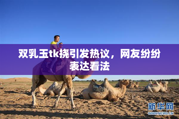 双乳玉tk挠引发热议，网友纷纷表达看法