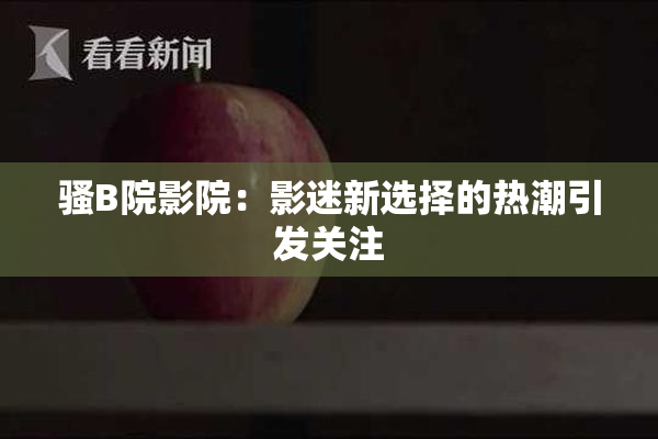 骚B院影院：影迷新选择的热潮引发关注