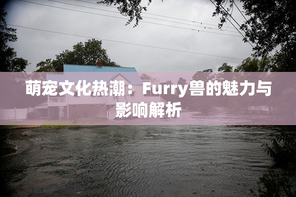 萌宠文化热潮：Furry兽的魅力与影响解析