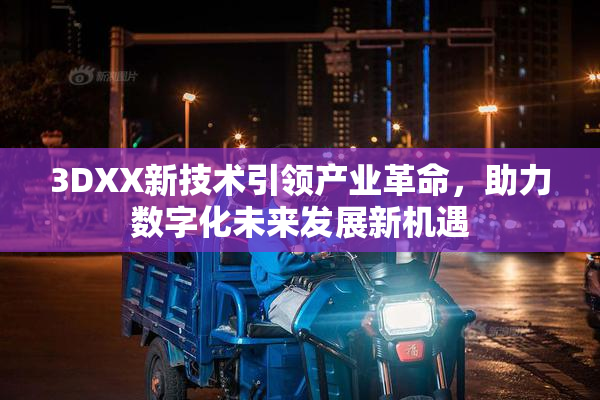 3DXX新技术引领产业革命，助力数字化未来发展新机遇