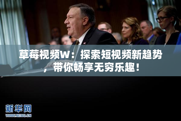 草莓视频W：探索短视频新趋势，带你畅享无穷乐趣！