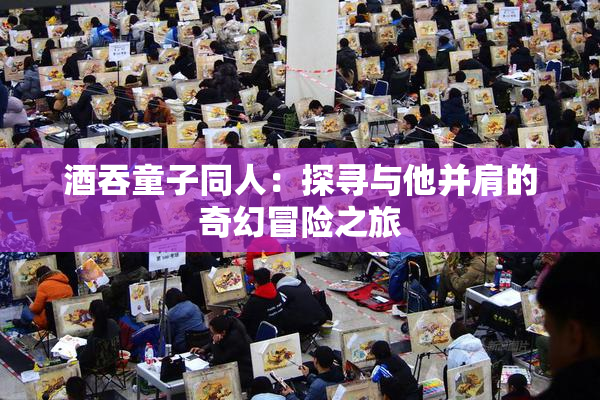 酒吞童子同人：探寻与他并肩的奇幻冒险之旅