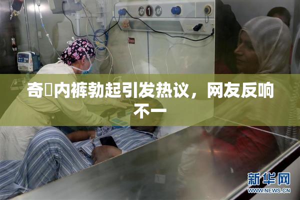 奇犽内裤勃起引发热议，网友反响不一