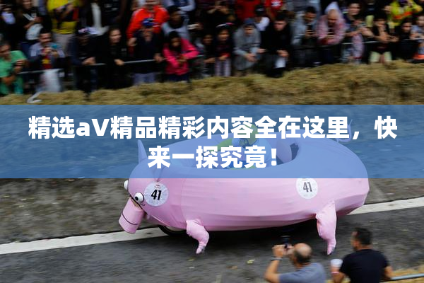 精选aV精品精彩内容全在这里，快来一探究竟！