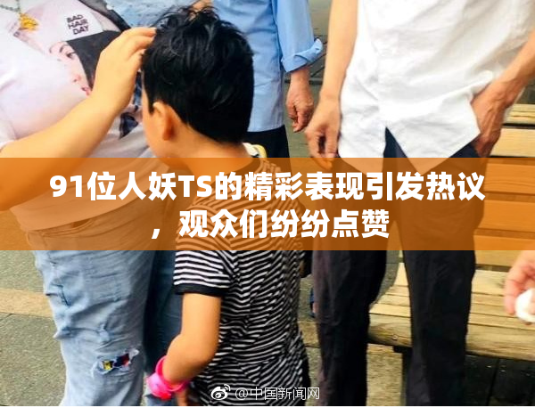 91位人妖TS的精彩表现引发热议，观众们纷纷点赞