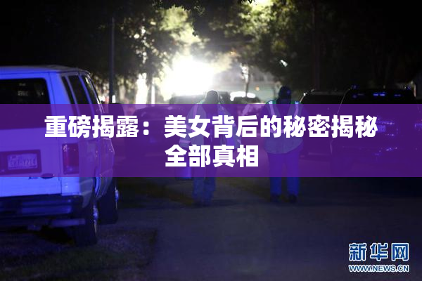重磅揭露：美女背后的秘密揭秘全部真相