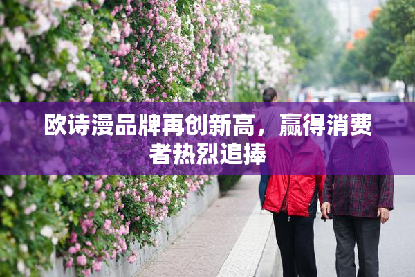 欧诗漫品牌再创新高，赢得消费者热烈追捧