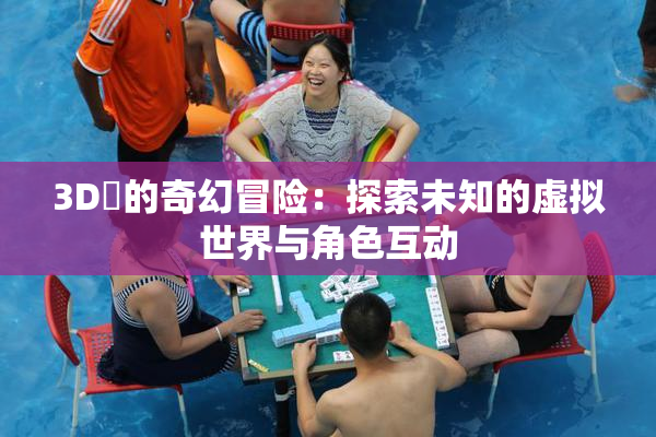 3D姉的奇幻冒险：探索未知的虚拟世界与角色互动