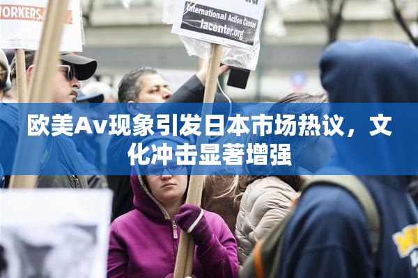 欧美Av现象引发日本市场热议，文化冲击显著增强