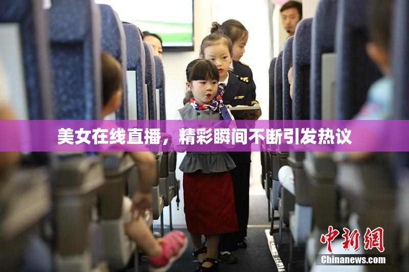 美女在线直播，精彩瞬间不断引发热议