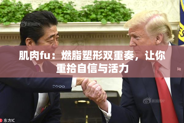 肌肉fu：燃脂塑形双重奏，让你重拾自信与活力