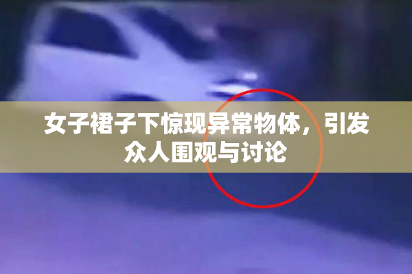 女子裙子下惊现异常物体，引发众人围观与讨论
