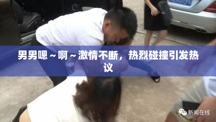 男男嗯～啊～激情不断，热烈碰撞引发热议