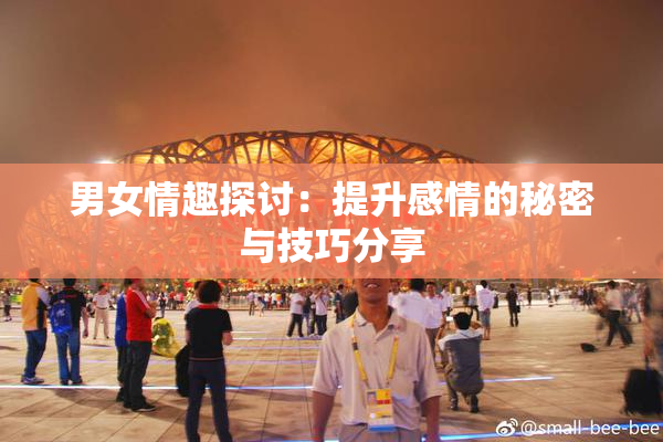 男女情趣探讨：提升感情的秘密与技巧分享