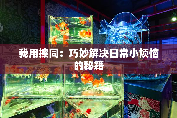 我用擦同：巧妙解决日常小烦恼的秘籍