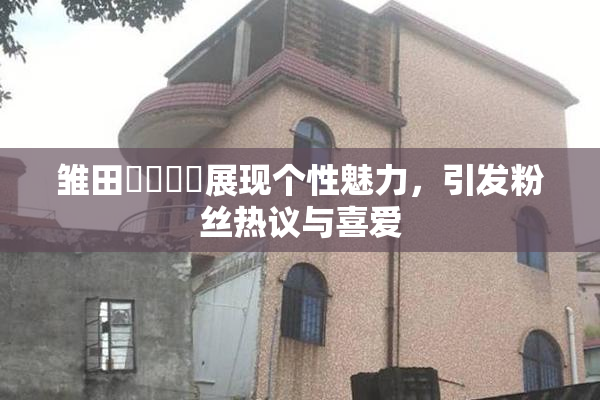 雏田❌‌❌‌展现个性魅力，引发粉丝热议与喜爱