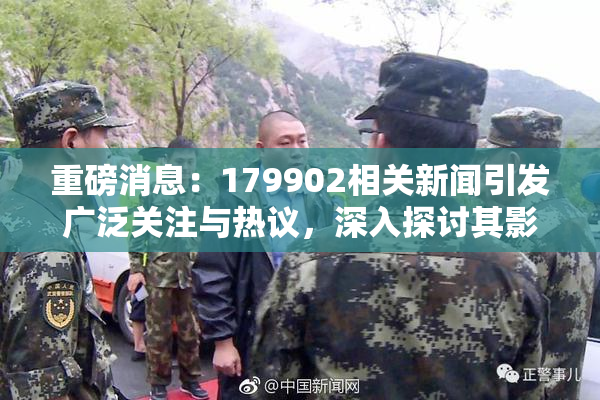 重磅消息：179902相关新闻引发广泛关注与热议，深入探讨其影响与意义