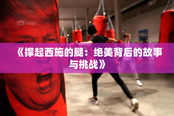 《撑起西施的腿：绝美背后的故事与挑战》