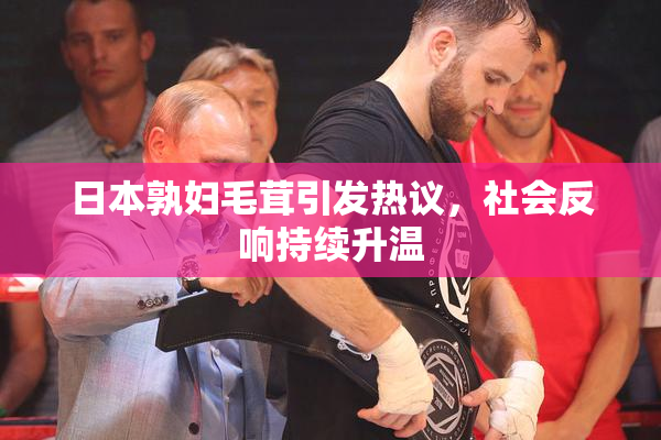 日本孰妇毛茸引发热议，社会反响持续升温