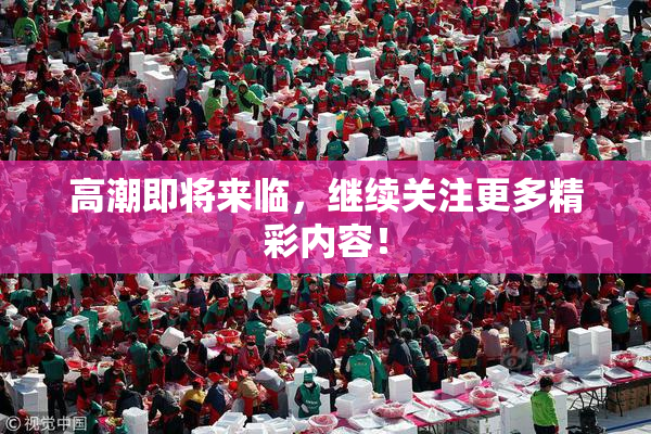 高潮即将来临，继续关注更多精彩内容！
