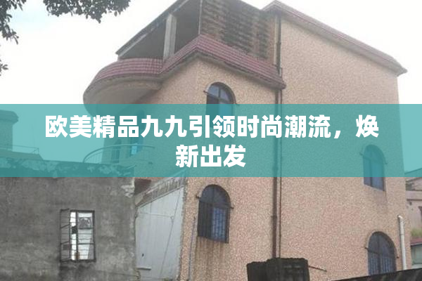 欧美精品九九引领时尚潮流，焕新出发