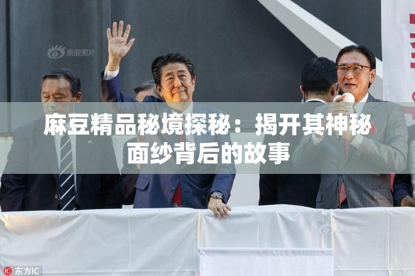 麻豆精品秘境探秘：揭开其神秘面纱背后的故事