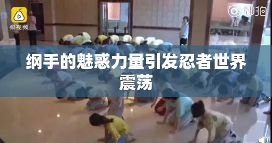 纲手的魅惑力量引发忍者世界震荡