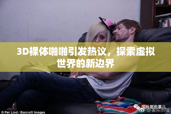 3D裸体啪啪引发热议，探索虚拟世界的新边界