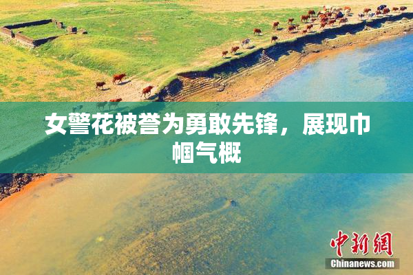 女警花被誉为勇敢先锋，展现巾帼气概