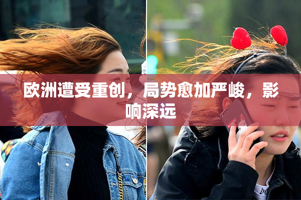 欧洲遭受重创，局势愈加严峻，影响深远