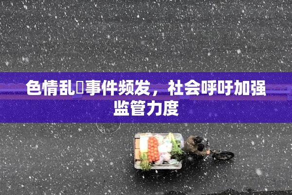 色情乱婬事件频发，社会呼吁加强监管力度