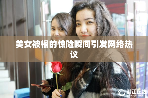 美女被桶的惊险瞬间引发网络热议