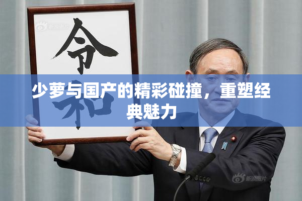 少萝与国产的精彩碰撞，重塑经典魅力