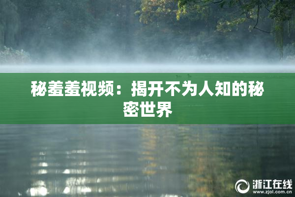 秘羞羞视频：揭开不为人知的秘密世界