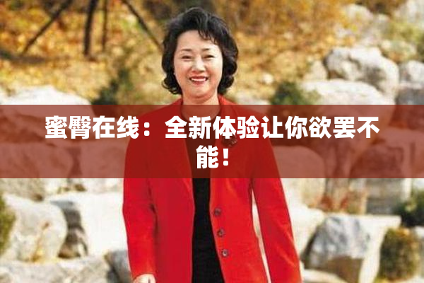 蜜臀在线：全新体验让你欲罢不能！