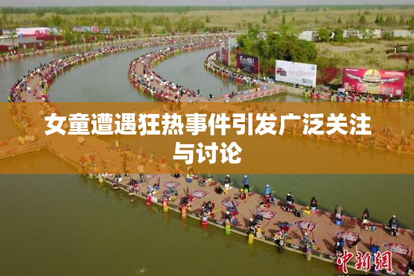 女童遭遇狂热事件引发广泛关注与讨论