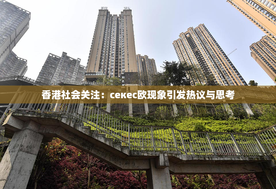香港社会关注：ceкес欧现象引发热议与思考