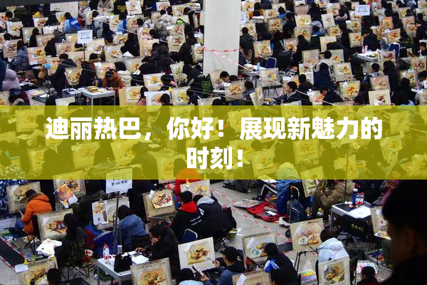迪丽热巴，你好！展现新魅力的时刻！
