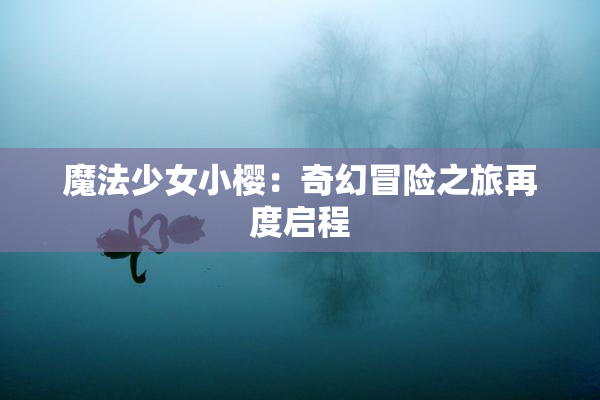 魔法少女小樱：奇幻冒险之旅再度启程