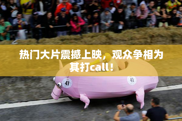 热门大片震撼上映，观众争相为其打call！