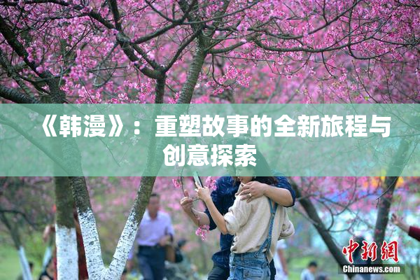 《韩漫》：重塑故事的全新旅程与创意探索