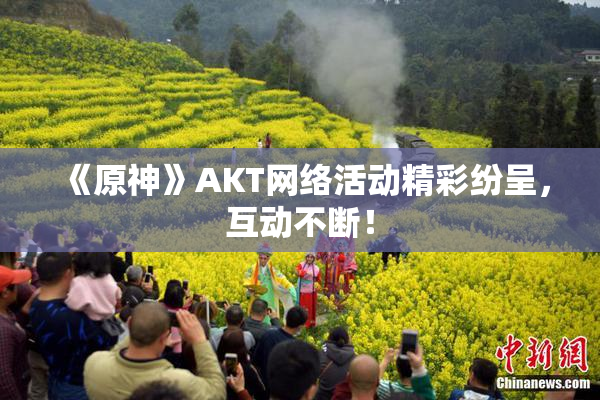 《原神》AKT网络活动精彩纷呈，互动不断！