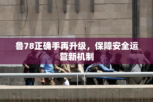 鲁78正确手再升级，保障安全运营新机制