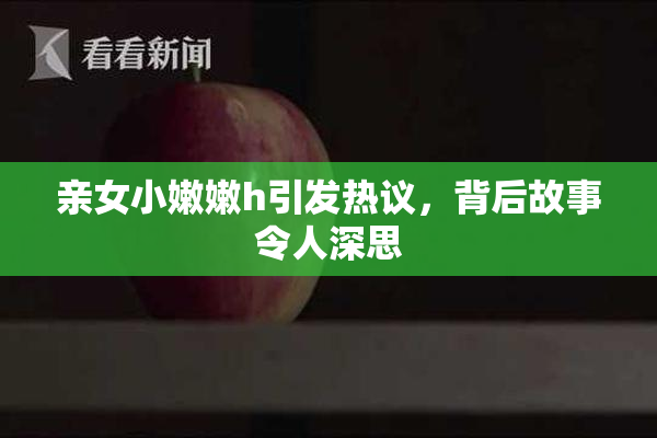 亲女小嫩嫩h引发热议，背后故事令人深思